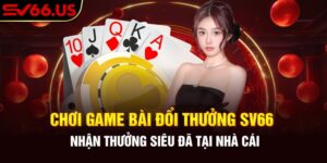 Chơi Game Bài Đổi Thưởng SV66 - Nhận Thưởng Siêu Đã 2024
