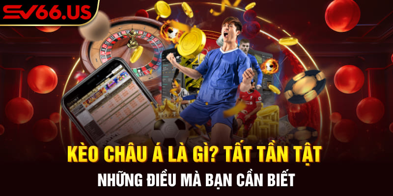 Kèo Châu Á Là Gì? Tất Tần Tật Những Điều Mà Bạn Cần Biết