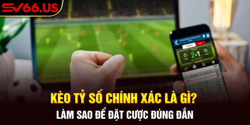 Kèo Tỷ Số Chính Xác Là Gì? Làm Sao Để Đặt Cược Đúng Đắn
